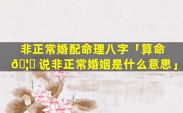 非正常婚配命理八字「算命 🦁 说非正常婚姻是什么意思」